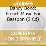 Danny Bond: French Music For Bassoon (3 Cd) cd musicale