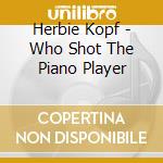 Herbie Kopf - Who Shot The Piano Player cd musicale di Herbie Kopf