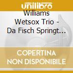 Williams Wetsox Trio - Da Fisch Springt Aus'M Wa cd musicale di Williams Wetsox Trio