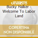 Bucky Halker - Welcome To Labor Land cd musicale di Bucky Halker