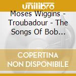 Moses Wiggins - Troubadour - The Songs Of Bob Dylan cd