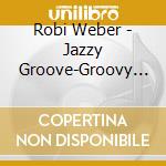 Robi Weber - Jazzy Groove-Groovy Jazz cd musicale di Robi Weber