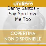 Danny Santos - Say You Love Me Too cd musicale di Danny Santos