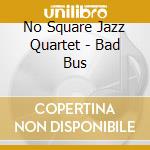 No Square Jazz Quartet - Bad Bus cd musicale di No Square Jazz Quartet