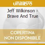 Jeff Wilkinson - Brave And True cd musicale di Jeff Wilkinson