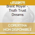 Brent Moyer - Truth Trust Dreams cd musicale di BRENT MOYER