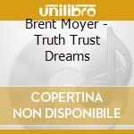 Brent Moyer - Truth Trust Dreams cd