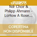 Ndr Choir & Philipp Ahmann - LoHow A Rose E'er Blooming A Cappella Christmas Carols cd musicale di Ndr Choir & Philipp Ahmann