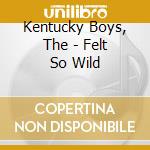 Kentucky Boys, The - Felt So Wild cd