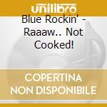 Blue Rockin' - Raaaw.. Not Cooked! cd musicale di Blue Rockin