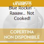 Blue Rockin' - Raaaw.. Not Cooked! cd
