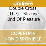 Double Cross (The) - Strange Kind Of Pleasure cd musicale di Double Cross