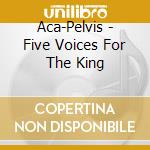 Aca-Pelvis - Five Voices For The King cd