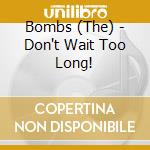 Bombs (The) - Don't Wait Too Long! cd musicale di Bombs