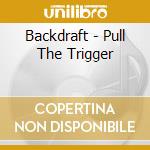 Backdraft - Pull The Trigger cd