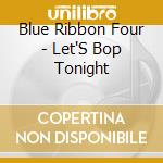 Blue Ribbon Four - Let'S Bop Tonight cd musicale di Blue Ribbon Four