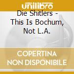 Die Shitlers - This Is Bochum, Not L.A. cd musicale di Die Shitlers
