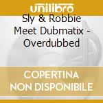 Sly & Robbie Meet Dubmatix - Overdubbed cd musicale di Sly And Robbie Meet Dubmatix