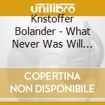 Kristoffer Bolander - What Never Was Will Always Be cd musicale di Kristoffer Bolander