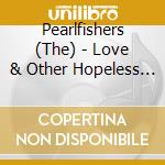 Pearlfishers (The) - Love & Other Hopeless Things cd musicale di Pearlfishers