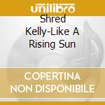 Shred Kelly-Like A Rising Sun cd