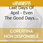 Last Days Of April - Even The Good Days Are Bad cd musicale