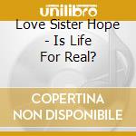 Love Sister Hope - Is Life For Real? cd musicale di Love Sister Hope