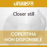 Closer still cd
