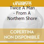 Twice A Man - From A Northern Shore cd