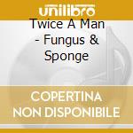 Twice A Man - Fungus & Sponge cd