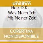 Herr D.K. - Was Mach Ich Mit Meiner Zeit cd