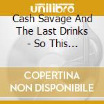 Cash Savage And The Last Drinks - So This Is Love cd musicale