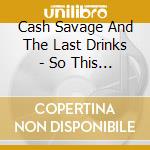 Cash Savage And The Last Drinks - So This Is Love cd