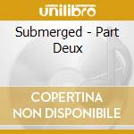 Submerged - Part Deux cd musicale di Submerged