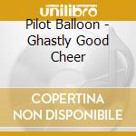 Pilot Balloon - Ghastly Good Cheer