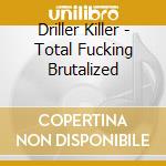 Driller Killer - Total Fucking Brutalized cd