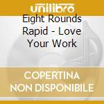 Eight Rounds Rapid - Love Your Work cd musicale