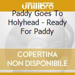 Paddy Goes To Holyhead - Ready For Paddy cd musicale di Paddy Goes To Holyhead
