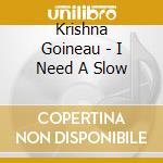 Krishna Goineau - I Need A Slow cd musicale