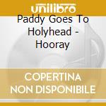 Paddy Goes To Holyhead - Hooray cd musicale di Paddy Goes To Holyhead