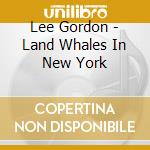 Lee Gordon - Land Whales In New York cd musicale di Lee Gordon