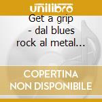 Get a grip - dal blues rock al metal piu cd