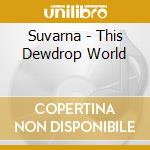 Suvarna - This Dewdrop World cd musicale di Suvarna