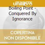 Boiling Point - Conquered By Ignorance cd
