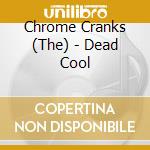 Chrome Cranks (The) - Dead Cool cd musicale di Chrome Cranks