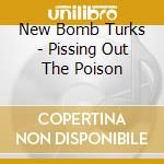New Bomb Turks - Pissing Out The Poison cd musicale di New Bomb Turks