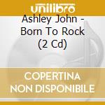 Ashley John - Born To Rock (2 Cd) cd musicale di Ashley John