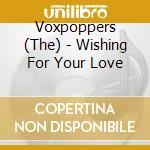 Voxpoppers (The) - Wishing For Your Love cd musicale di Voxpoppers (The)