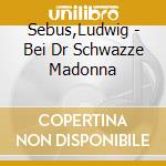 Sebus,Ludwig - Bei Dr Schwazze Madonna cd