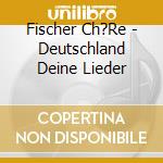 Fischer Ch?Re - Deutschland Deine Lieder cd